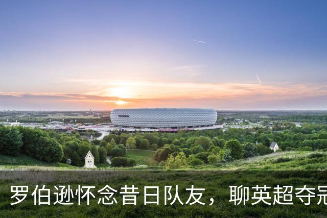 罗伯逊怀念昔日队友，聊英超夺冠与苏格兰队经历